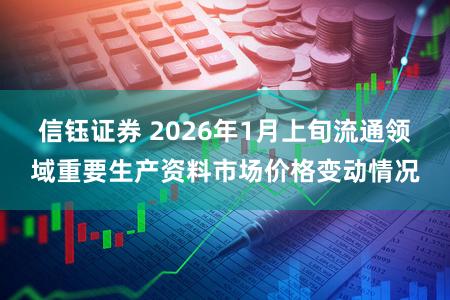 信钰证券 2026年1月上旬流通领域重要生产资料市场价格变动情况