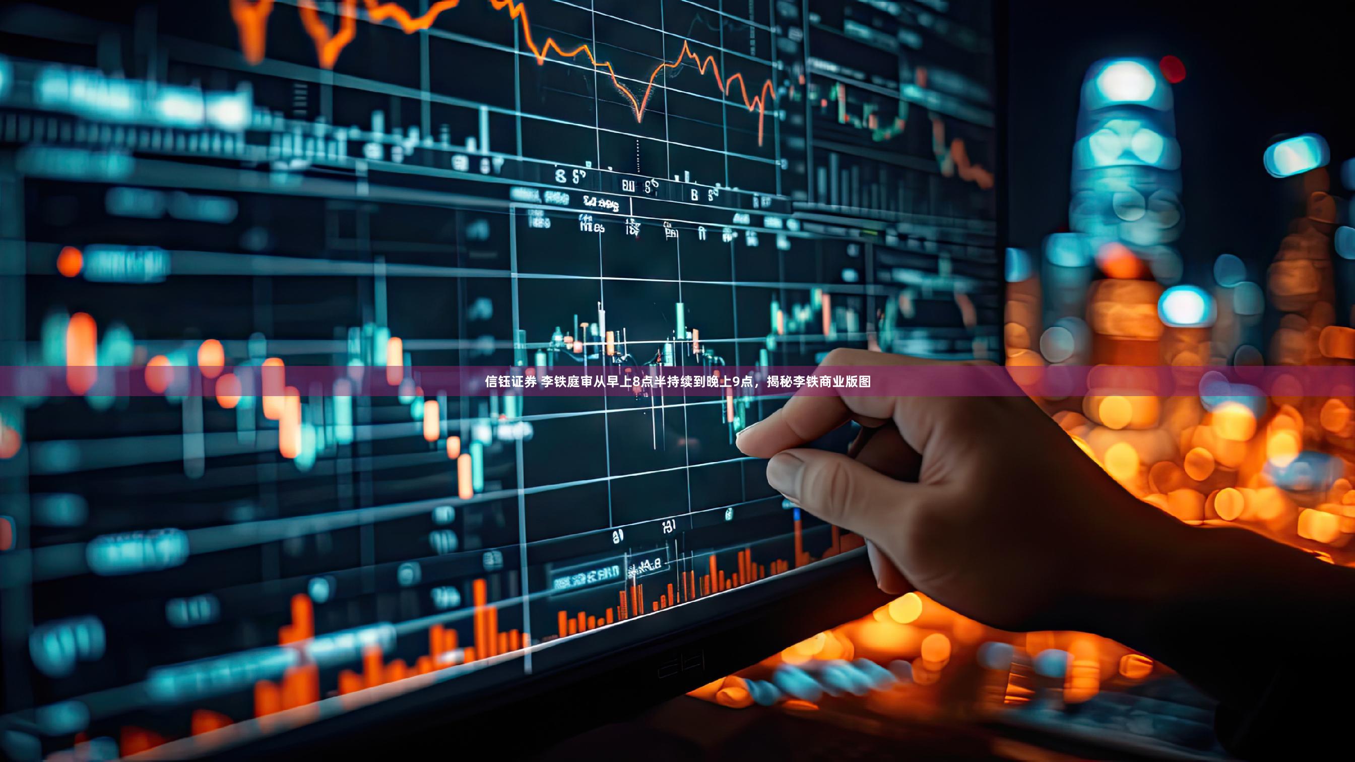 信钰证券 李铁庭审从早上8点半持续到晚上9点,揭秘李铁商业版图