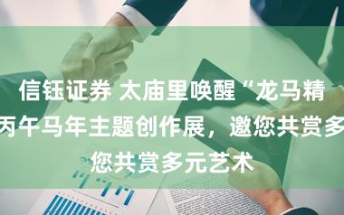 信钰证券 太庙里唤醒“龙马精神”！丙午马年主题创作展，邀您共赏多元艺术