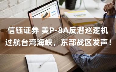 信钰证券 美P-8A反潜巡逻机过航台湾海峡，东部战区发声！