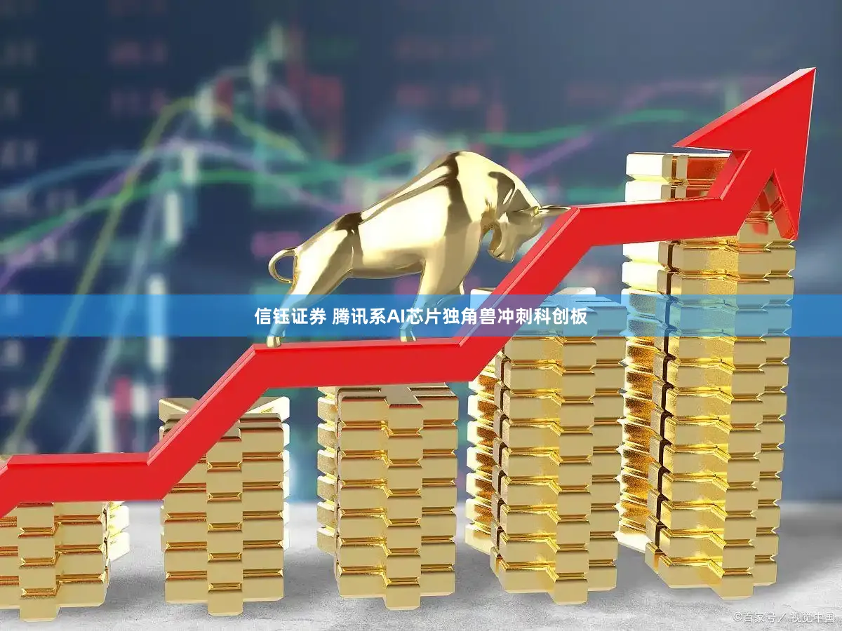 信钰证券 腾讯系AI芯片独角兽冲刺科创板