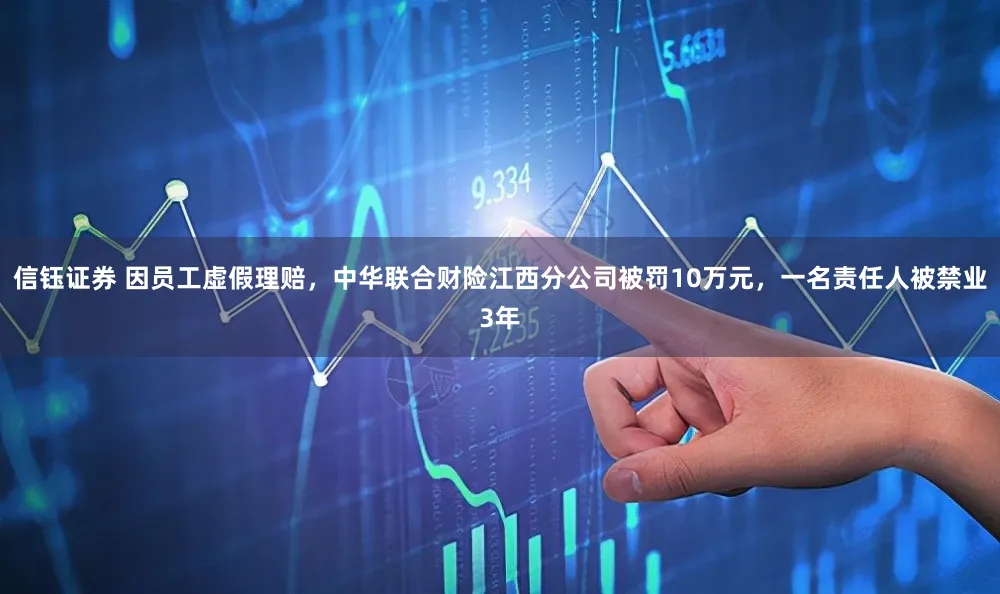 信钰证券 因员工虚假理赔，中华联合财险江西分公司被罚10万元，一名责任人被禁业3年