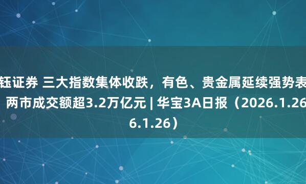 信钰证券 三大指数集体收跌，有色、贵金属延续强势表现，两市成交额超3.2万亿元 | 华宝3A日报（2026.1.26）