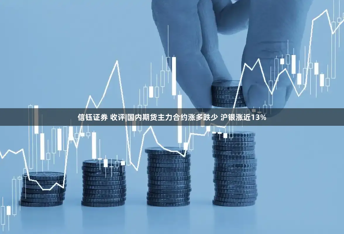信钰证券 收评|国内期货主力合约涨多跌少 沪银涨近13%