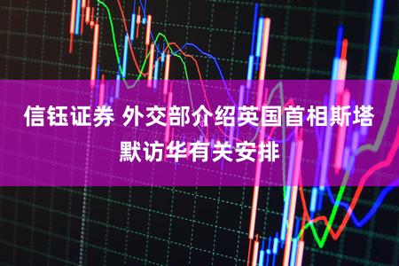 信钰证券 外交部介绍英国首相斯塔默访华有关安排