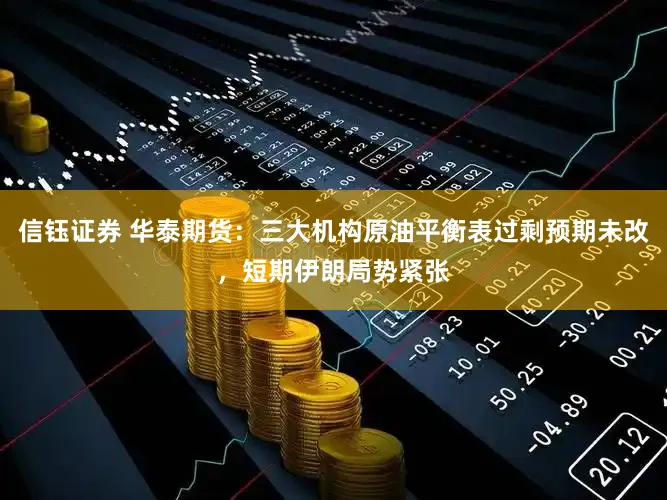 信钰证券 华泰期货：三大机构原油平衡表过剩预期未改，短期伊朗局势紧张