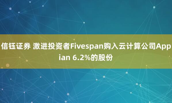信钰证券 激进投资者Fivespan购入云计算公司Appian 6.2%的股份