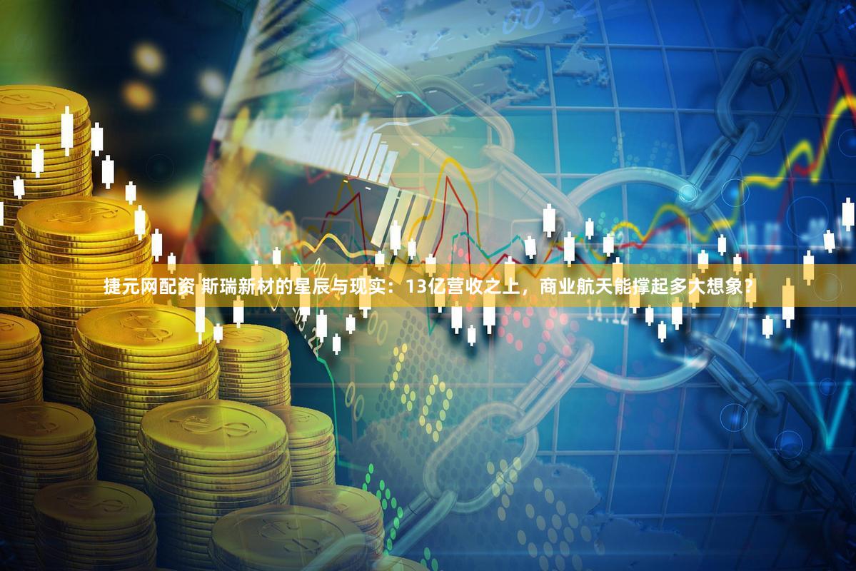 捷元网配资 斯瑞新材的星辰与现实：13亿营收之上，商业航天能撑起多大想象？