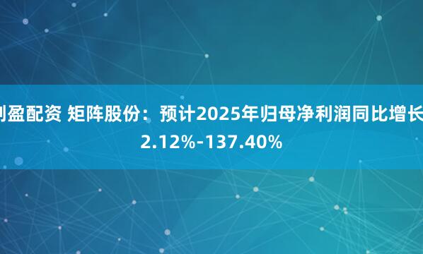 创盈配资 矩阵股份：预计2025年归母净利润同比增长72.12%-137.40%