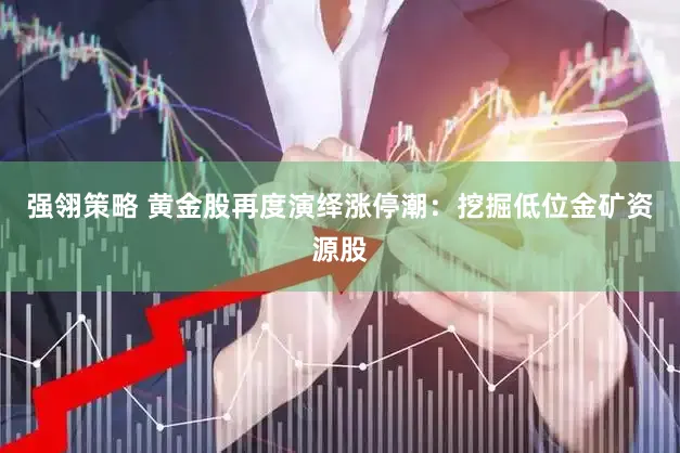 强翎策略 黄金股再度演绎涨停潮:挖掘低位金矿资源股