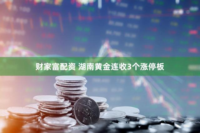 财家富配资 湖南黄金连收3个涨停板