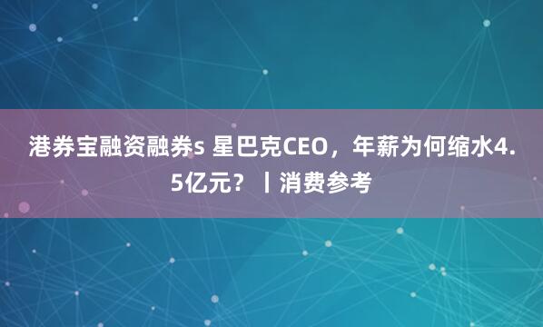 港券宝融资融券s 星巴克CEO，年薪为何缩水4.5亿元？丨消费参考