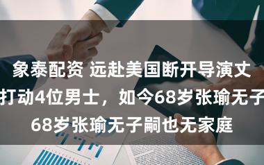 象泰配资 远赴美国断开导演丈夫，凭颜值打动4位男士，如今68岁张瑜无子嗣也无家庭
