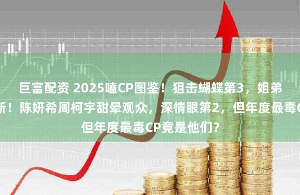 巨富配资 2025嗑CP图鉴！狙击蝴蝶第3，姐弟恋天花板刷新！陈妍希周柯宇甜晕观众，深情眼第2，但年度最毒CP竟是他们？