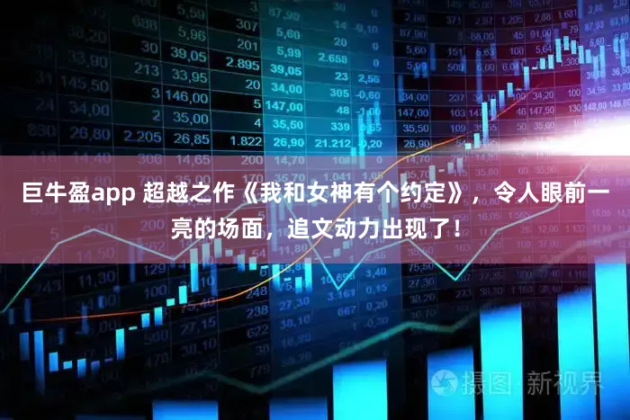 巨牛盈app 超越之作《我和女神有个约定》，令人眼前一亮的场面，追文动力出现了！