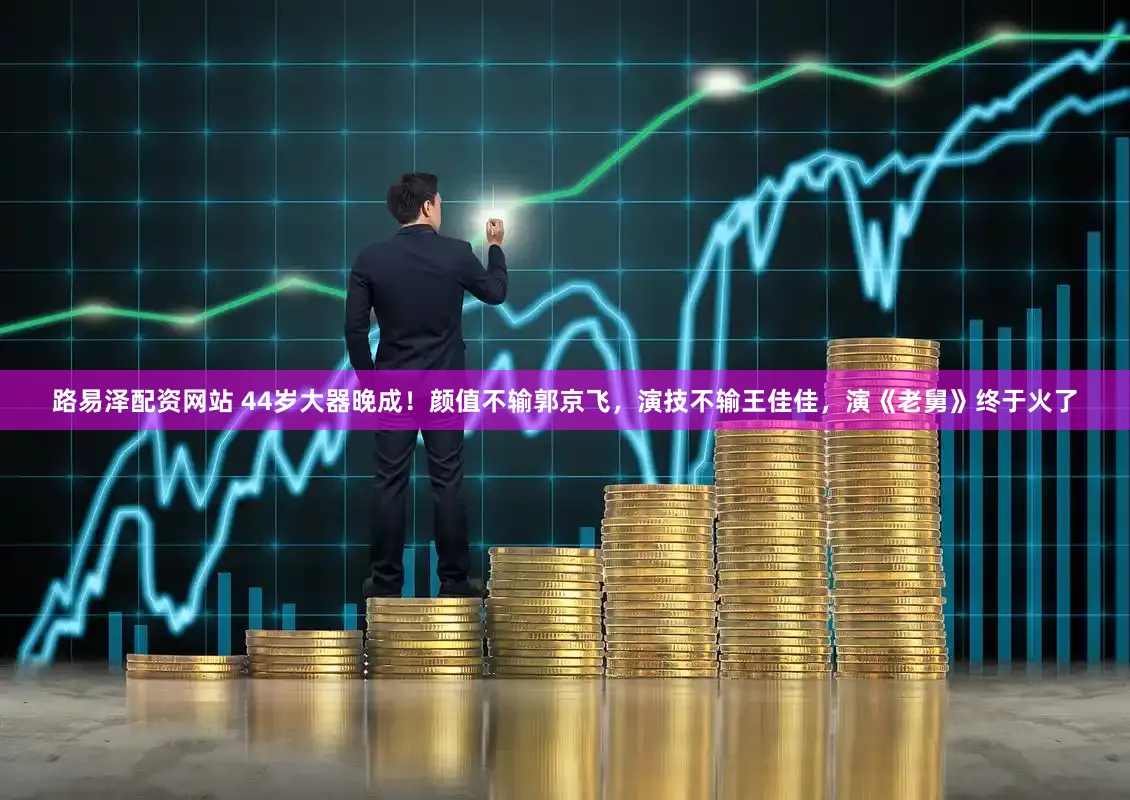 路易泽配资网站 44岁大器晚成！颜值不输郭京飞，演技不输王佳佳，演《老舅》终于火了
