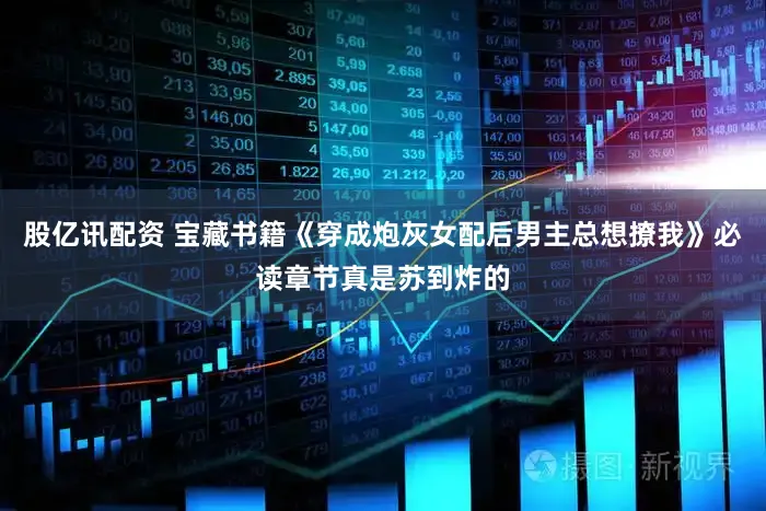 股亿讯配资 宝藏书籍《穿成炮灰女配后男主总想撩我》必读章节真是苏到炸的