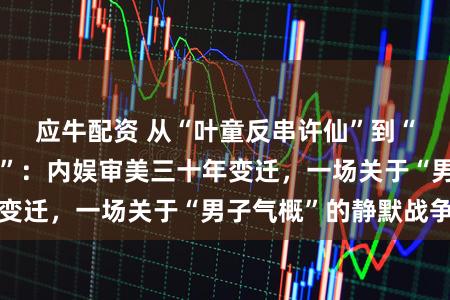 应牛配资 从“叶童反串许仙”到“男星集体去雄化”：内娱审美三十年变迁，一场关于“男子气概”的静默战争