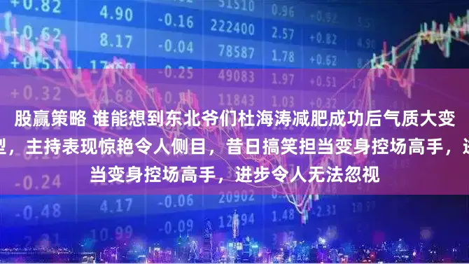 股赢策略 谁能想到东北爷们杜海涛减肥成功后气质大变，整个人斯文有型，主持表现惊艳令人侧目，昔日搞笑担当变身控场高手，进步令人无法忽视