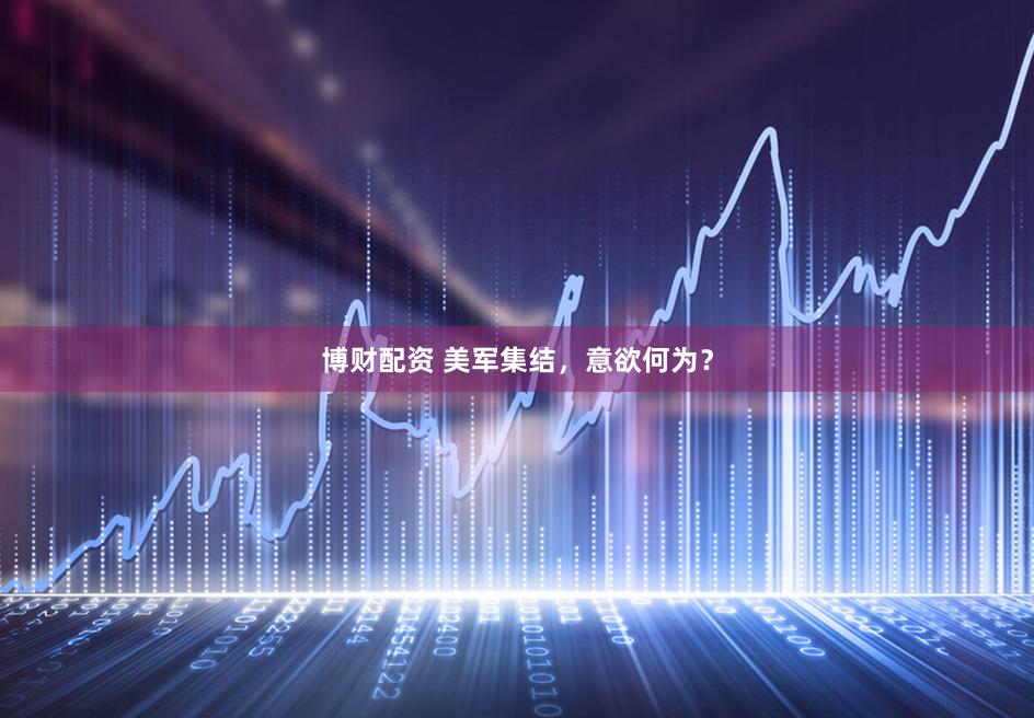 博财配资 美军集结,意欲何为?