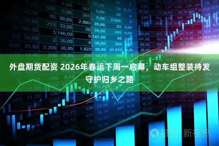 外盘期货配资 2026年春运下周一启幕，动车组整装待发守护归乡之路