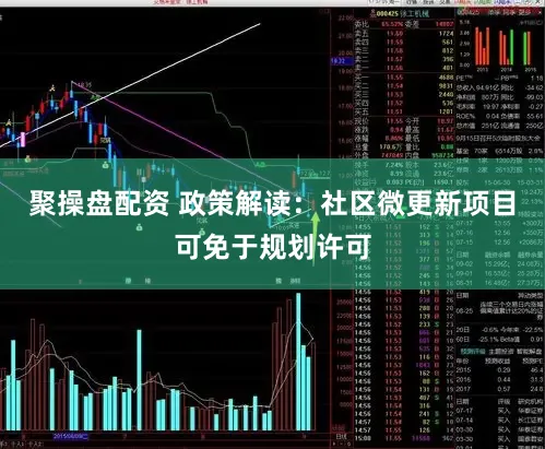 聚操盘配资 政策解读:社区微更新项目可免于规划许可