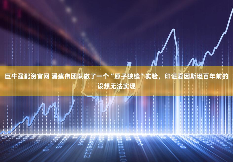 巨牛盈配资官网 潘建伟团队做了一个“原子狭缝”实验,印证爱因斯坦百年前的设想无法实现