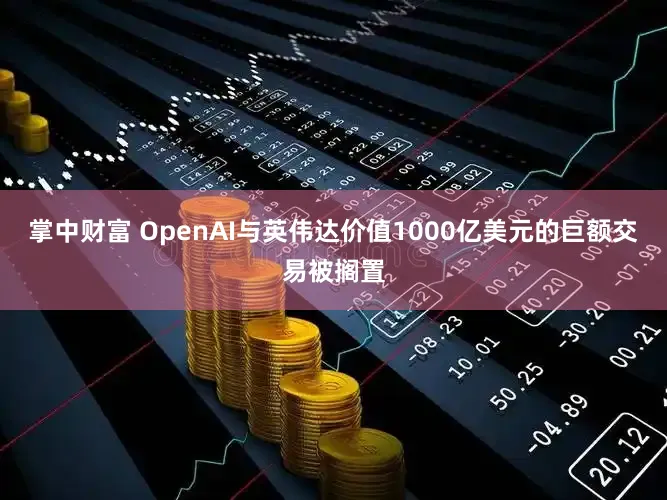 掌中财富 OpenAI与英伟达价值1000亿美元的巨额交易被搁置
