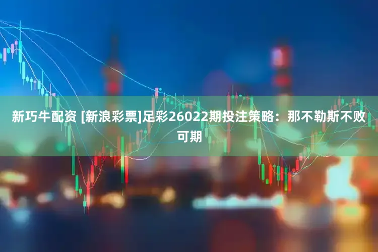 新巧牛配资 [新浪彩票]足彩26022期投注策略：那不勒斯不败可期