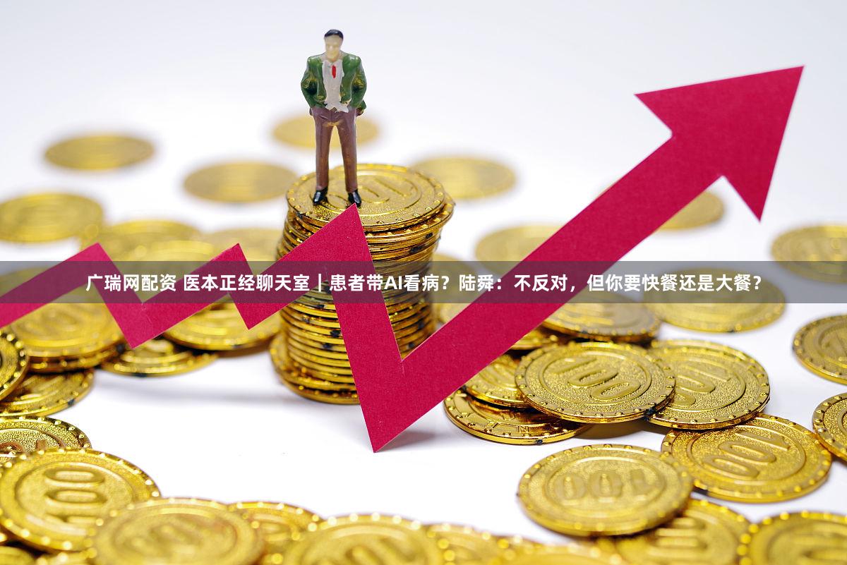 广瑞网配资 医本正经聊天室｜患者带AI看病？陆舜：不反对，但你要快餐还是大餐？
