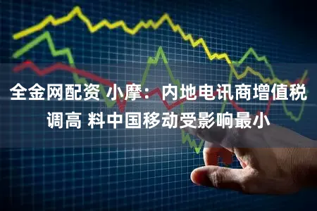 全金网配资 小摩：内地电讯商增值税调高 料中国移动受影响最小
