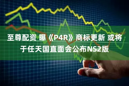 至尊配资 曝《P4R》商标更新 或将于任天国直面会公布NS2版