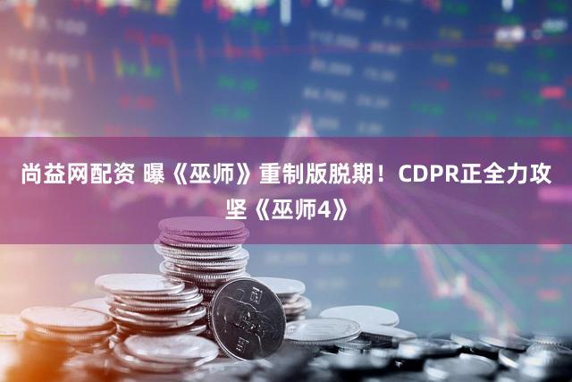 尚益网配资 曝《巫师》重制版脱期！CDPR正全力攻坚《巫师4》