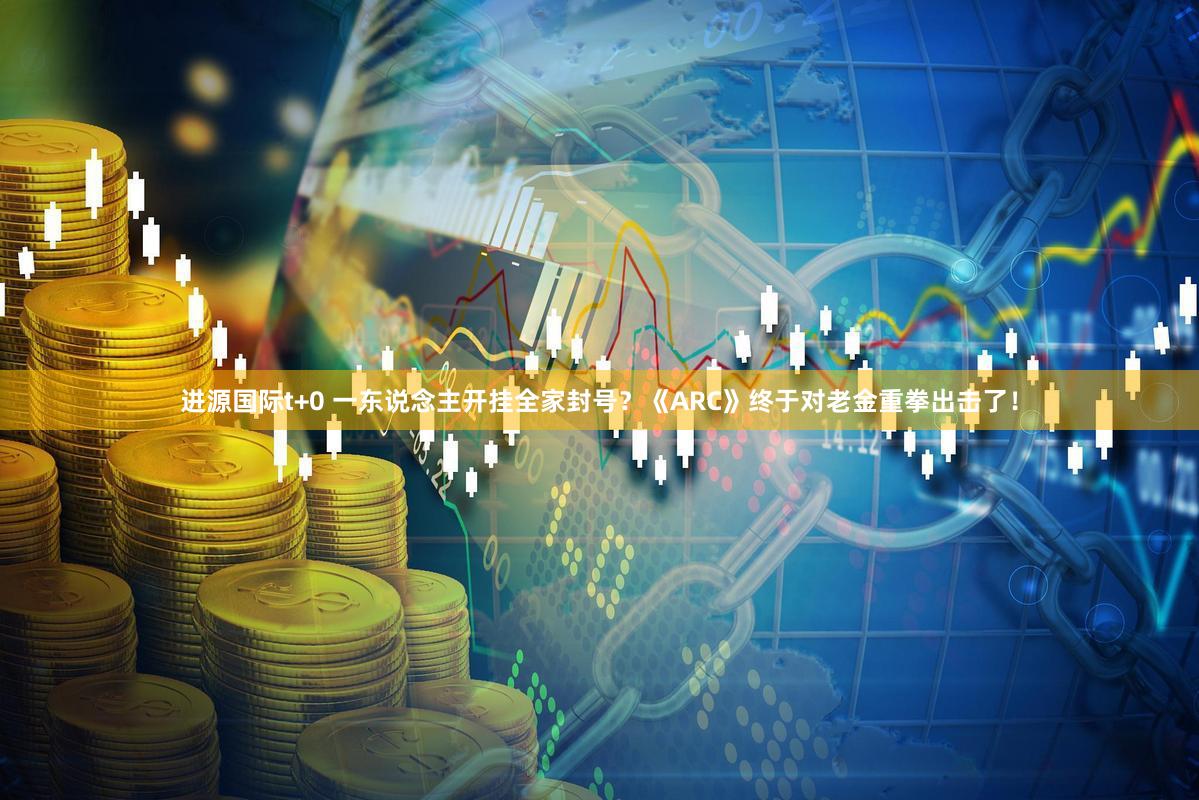 进源国际t+0 一东说念主开挂全家封号？《ARC》终于对老金重拳出击了！
