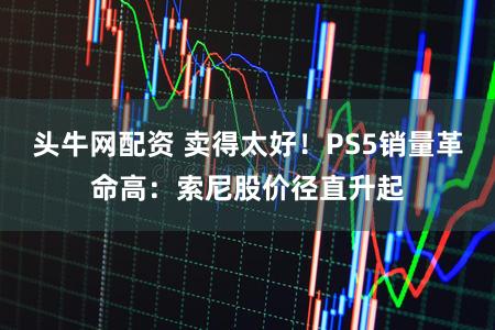 头牛网配资 卖得太好！PS5销量革命高：索尼股价径直升起