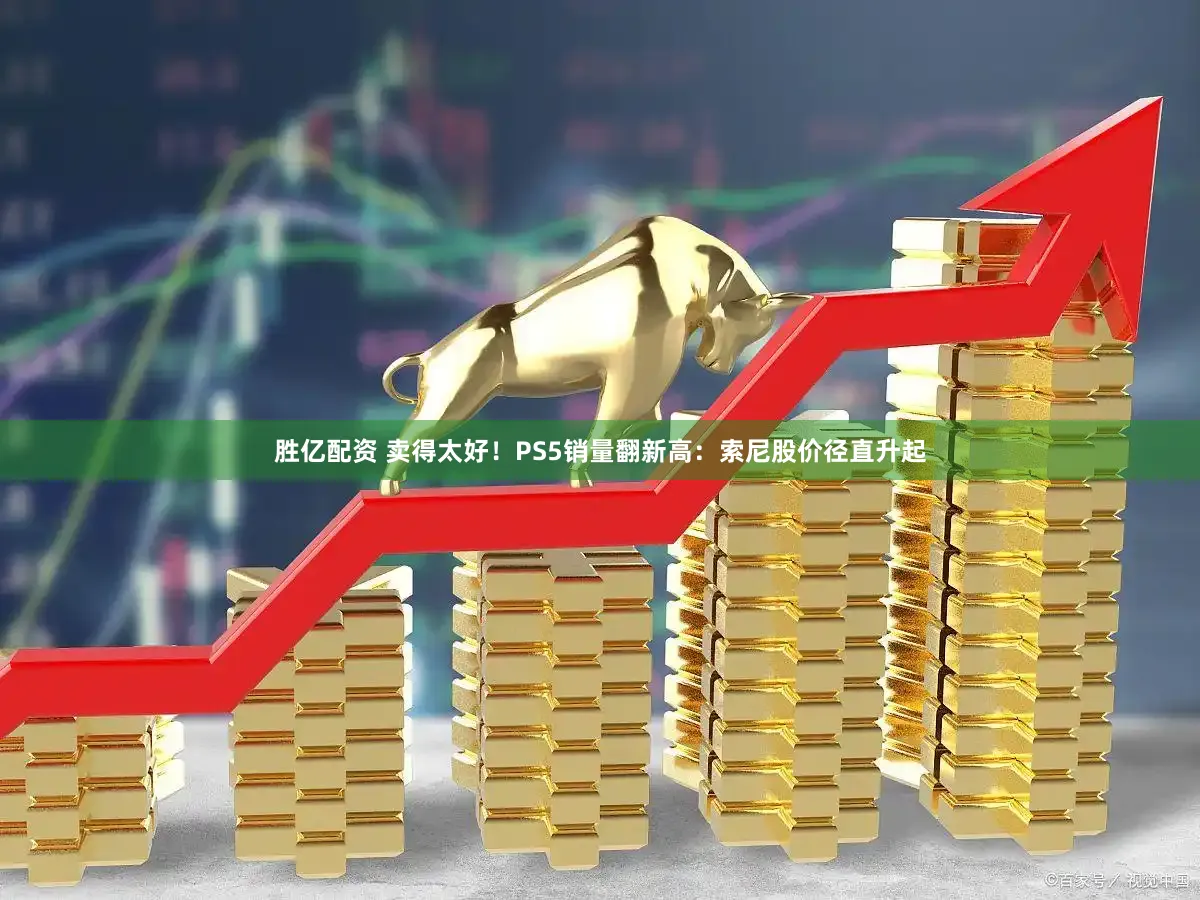 胜亿配资 卖得太好！PS5销量翻新高：索尼股价径直升起