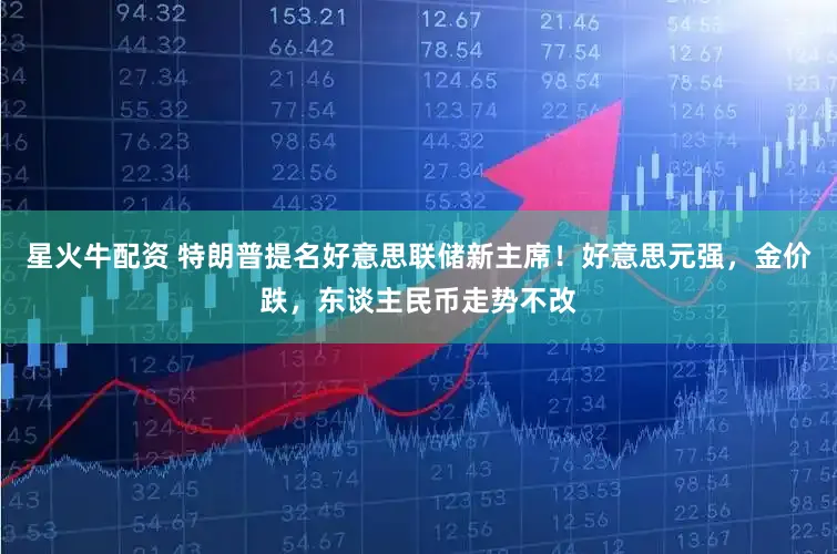 星火牛配资 特朗普提名好意思联储新主席！好意思元强，金价跌，东谈主民币走势不改