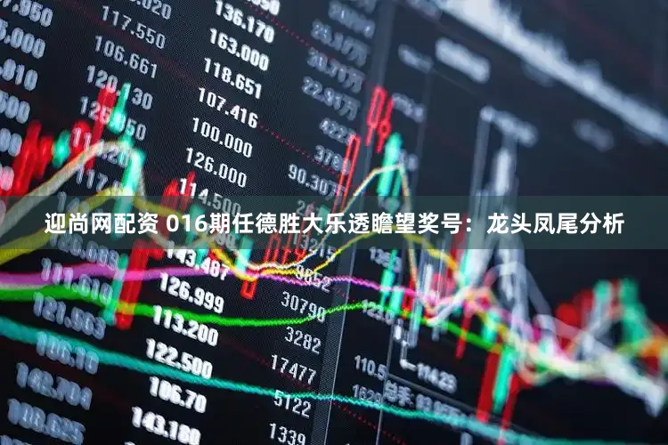 迎尚网配资 016期任德胜大乐透瞻望奖号：龙头凤尾分析