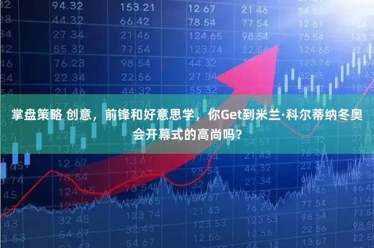 掌盘策略 创意，前锋和好意思学，你Get到米兰·科尔蒂纳冬奥会开幕式的高尚吗？