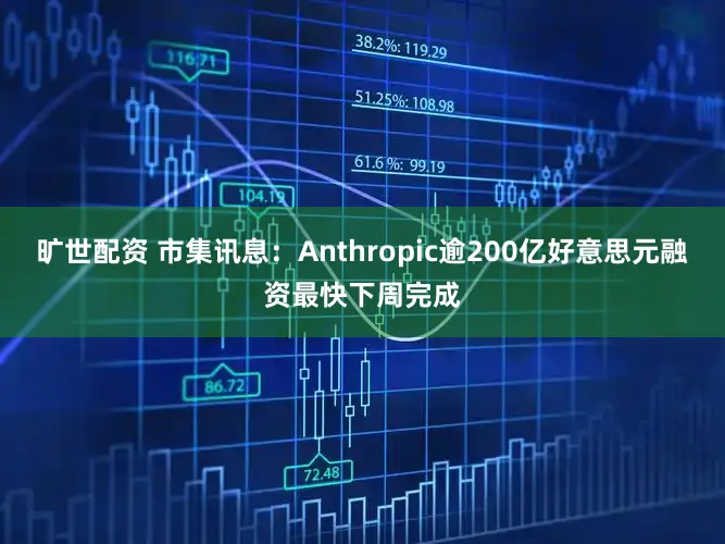 旷世配资 市集讯息：Anthropic逾200亿好意思元融资最快下周完成