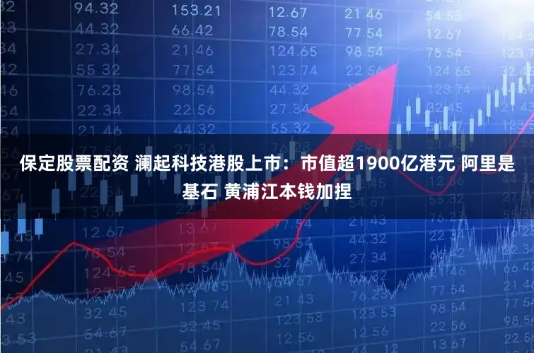 保定股票配资 澜起科技港股上市：市值超1900亿港元 阿里是基石 黄浦江本钱加捏