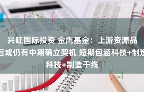 兴旺国际投资 金鹰基金：上游资源品回调后或仍有中期确立契机 短期包涵科技+制造干线