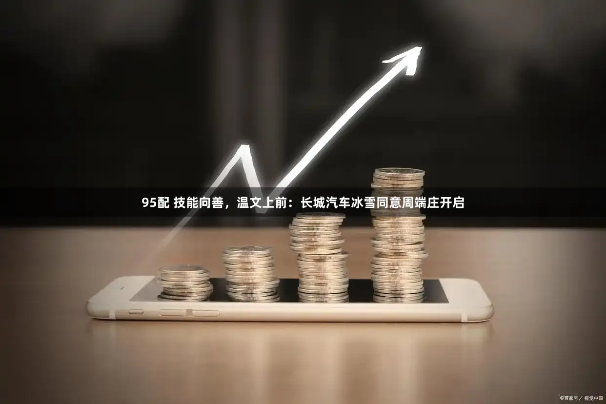 95配 技能向善，温文上前：长城汽车冰雪同意周端庄开启