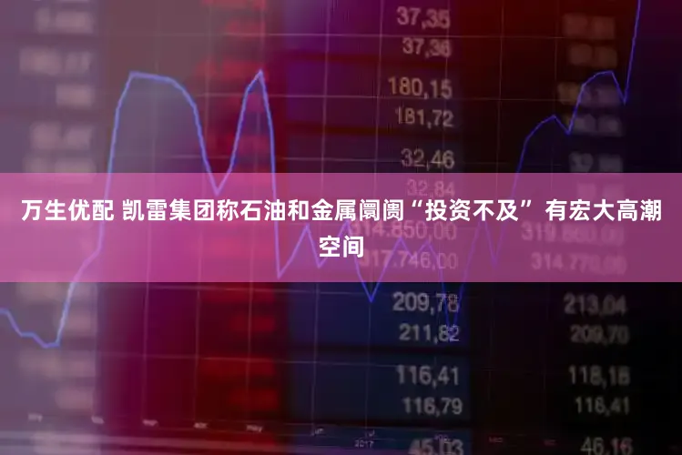 万生优配 凯雷集团称石油和金属阛阓“投资不及” 有宏大高潮空间