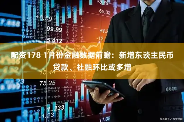 配资178 1月份金融数据前瞻：新增东谈主民币贷款、社融环比或多增