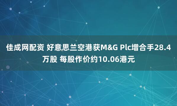 佳成网配资 好意思兰空港获M&G Plc增合手28.4万股 每股作价约10.06港元