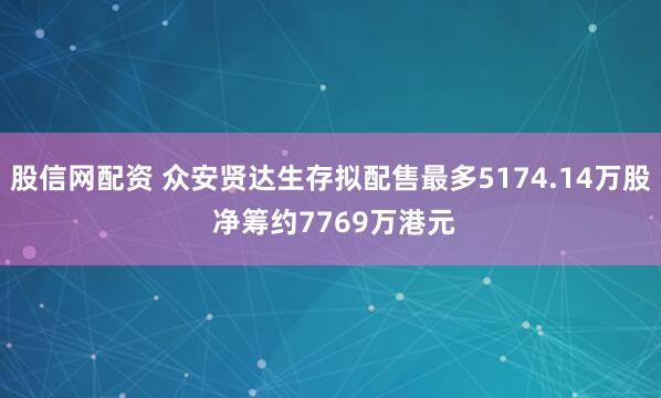 股信网配资 众安贤达生存拟配售最多5174.14万股 净筹约7769万港元