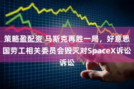 策略盈配资 马斯克再胜一局，好意思国劳工相关委员会毁灭对SpaceX诉讼