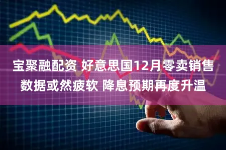 宝聚融配资 好意思国12月零卖销售数据或然疲软 降息预期再度升温