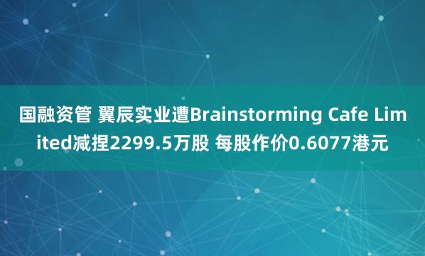 国融资管 翼辰实业遭Brainstorming Cafe Limited减捏2299.5万股 每股作价0.6077港元